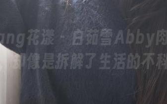 HuaYang花漾 - 白茹雪Abby肉丝合集分享，却像是拆解了生活的不科学。